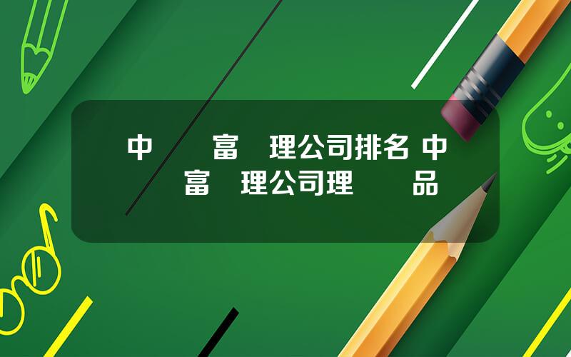 中國財富琯理公司排名 中國財富琯理公司理財産品